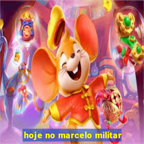 hoje no marcelo militar